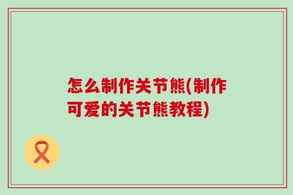 怎么制作关节熊(制作可爱的关节熊教程)-第1张图片-氨糖科普网 怎么制作关节熊(制作可爱的关节熊教程)-第1张图片-氨糖科普网
