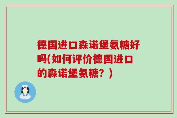 德国进口森诺堡氨糖好吗(如何评价德国进口的森诺堡氨糖?)-第1张图片-氨糖科普网 德国进口森诺堡氨糖好吗(如何评价德国进口的森诺堡氨糖?)-第1张图片-氨糖科普网