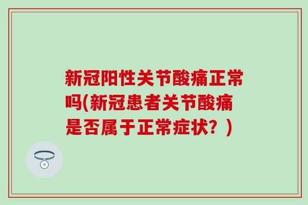 新冠阳性关节酸痛正常吗(新冠患者关节酸痛是否属于正常症状?)-第1张图片-氨糖科普网 新冠阳性关节酸痛正常吗(新冠患者关节酸痛是否属于正常症状?)-第1张图片-氨糖科普网