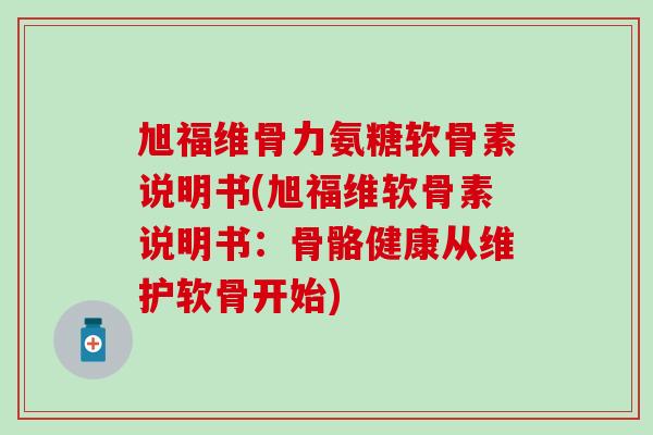 旭福维骨力氨糖软骨素说明书(旭福维软骨素说明书:骨骼健康从维护软骨开始)-第1张图片-氨糖科普网 旭福维骨力氨糖软骨素说明书(旭福维软骨素说明书:骨骼健康从维护软骨开始)-第1张图片-氨糖科普网
