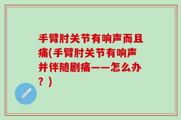 手臂肘关节有响声而且痛(手臂肘关节有响声并伴随剧痛——怎么办?)-第1张图片-氨糖科普网 手臂肘关节有响声而且痛(手臂肘关节有响声并伴随剧痛——怎么办?)-第1张图片-氨糖科普网