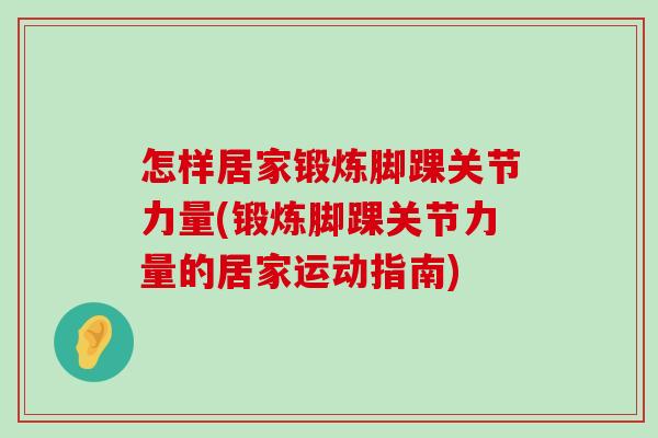 怎样居家锻炼脚踝关节力量(锻炼脚踝关节力量的居家运动指南)-第1张图片-氨糖科普网