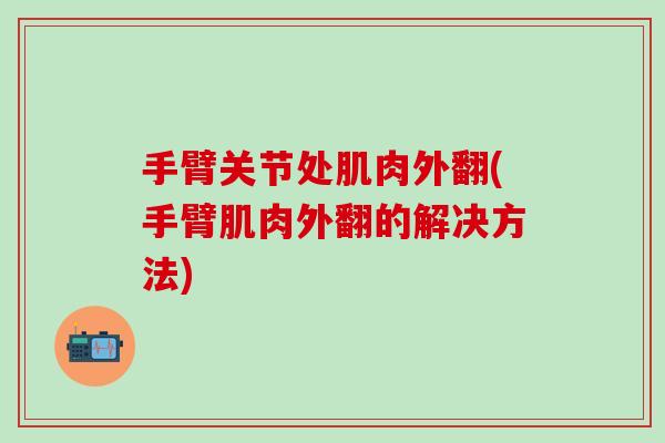 手臂关节处肌肉外翻(手臂肌肉外翻的解决方法)-第1张图片-氨糖科普网 手臂关节处肌肉外翻(手臂肌肉外翻的解决方法)-第1张图片-氨糖科普网