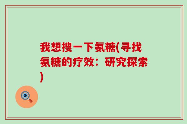 我想搜一下氨糖(寻找氨糖的疗效:研究探索)-第1张图片-氨糖科普网 我想搜一下氨糖(寻找氨糖的疗效:研究探索)-第1张图片-氨糖科普网