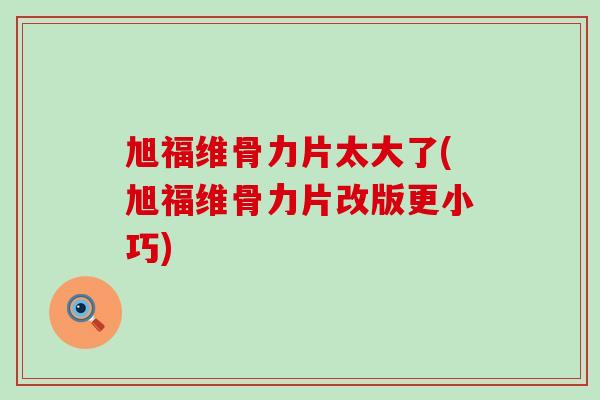 旭福维骨力片太大了(旭福维骨力片改版更小巧)-第1张图片-氨糖科普网 旭福维骨力片太大了(旭福维骨力片改版更小巧)-第1张图片-氨糖科普网