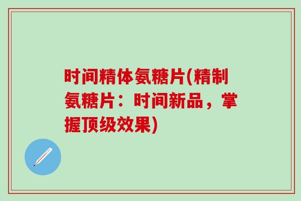 时间精体氨糖片(精制氨糖片:时间新品,掌握顶级效果)-第1张图片-氨糖科普网 时间精体氨糖片(精制氨糖片:时间新品,掌握顶级效果)-第1张图片-氨糖科普网