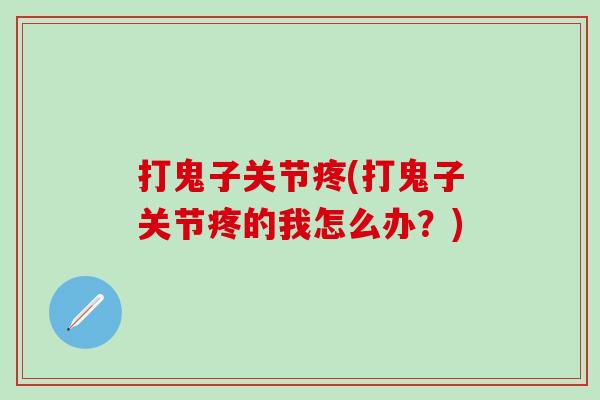 打鬼子关节疼(打鬼子关节疼的我怎么办？)-第1张图片-氨糖科普网