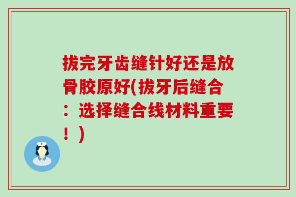 拔完牙齿缝针好还是放骨胶原好(拔牙后缝合:选择缝合线材料重要!)-第1张图片-氨糖科普网 拔完牙齿缝针好还是放骨胶原好(拔牙后缝合:选择缝合线材料重要!)-第1张图片-氨糖科普网