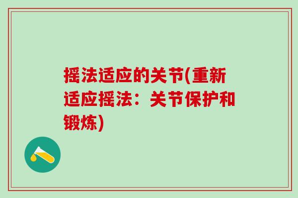 摇法适应的关节(重新适应摇法:关节保护和锻炼)-第1张图片-氨糖科普网 摇法适应的关节(重新适应摇法:关节保护和锻炼)-第1张图片-氨糖科普网