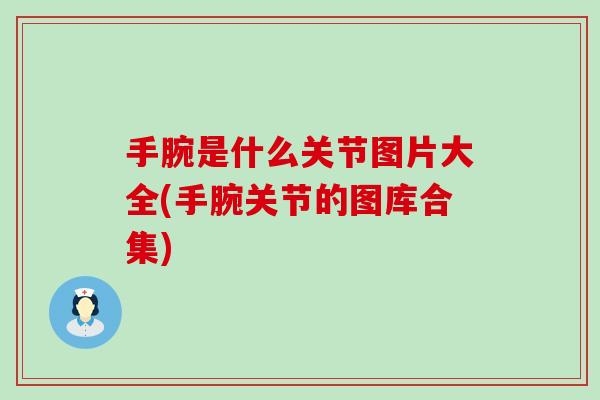 手腕是什么关节图片大全(手腕关节的图库合集)-第1张图片-氨糖科普网 手腕是什么关节图片大全(手腕关节的图库合集)-第1张图片-氨糖科普网