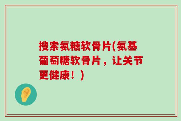 搜索氨糖软骨片(氨基葡萄糖软骨片,让关节更健康!)-第1张图片-氨糖科普网 搜索氨糖软骨片(氨基葡萄糖软骨片,让关节更健康!)-第1张图片-氨糖科普网