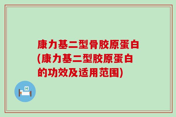 康力基二型骨胶原蛋白(康力基二型胶原蛋白的功效及适用范围)-第1张图片-氨糖科普网 康力基二型骨胶原蛋白(康力基二型胶原蛋白的功效及适用范围)-第1张图片-氨糖科普网