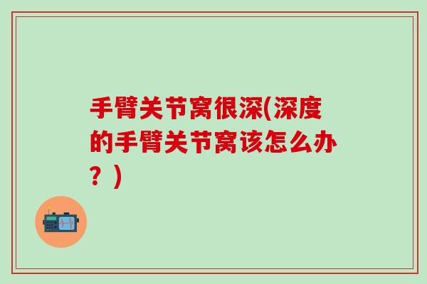 手臂关节窝很深(深度的手臂关节窝该怎么办?)-第1张图片-氨糖科普网 手臂关节窝很深(深度的手臂关节窝该怎么办?)-第1张图片-氨糖科普网
