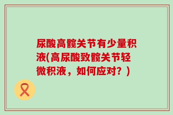 尿酸高髋关节有少量积液(高尿酸致髋关节轻微积液,如何应对?)-第1张图片-氨糖科普网 尿酸高髋关节有少量积液(高尿酸致髋关节轻微积液,如何应对?)-第1张图片-氨糖科普网