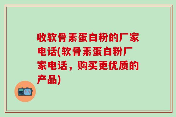 收软骨素蛋白粉的厂家电话(软骨素蛋白粉厂家电话，购买更优质的产品)-第1张图片-氨糖科普网