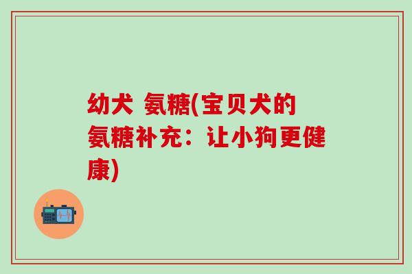 幼犬 氨糖(宝贝犬的氨糖补充:让小狗更健康)-第1张图片-氨糖科普网 幼犬 氨糖(宝贝犬的氨糖补充:让小狗更健康)-第1张图片-氨糖科普网