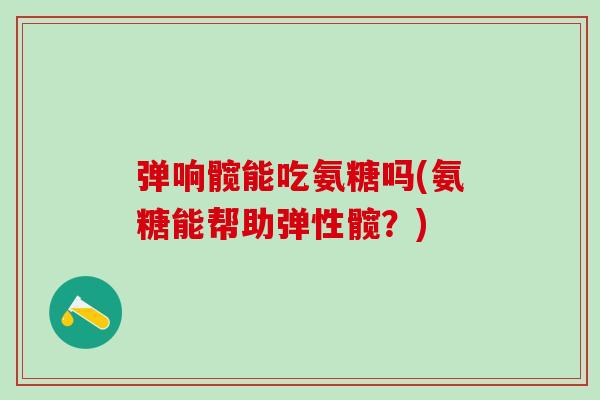 弹响髋能吃氨糖吗(氨糖能帮助弹性髋？)-第1张图片-氨糖科普网