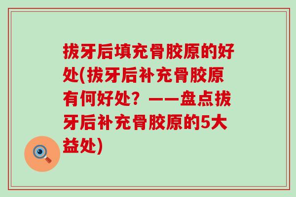 拔牙后填充骨胶原的好处(拔牙后补充骨胶原有何好处？——盘点拔牙后补充骨胶原的5大益处)-第1张图片-氨糖科普网