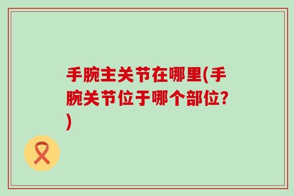 手腕主关节在哪里(手腕关节位于哪个部位?)-第1张图片-氨糖科普网 手腕主关节在哪里(手腕关节位于哪个部位?)-第1张图片-氨糖科普网
