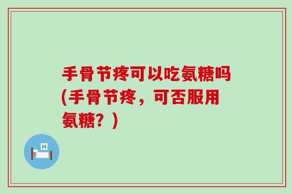 手骨节疼可以吃氨糖吗(手骨节疼，可否服用氨糖？)-第1张图片-氨糖科普网