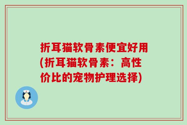 折耳猫软骨素便宜好用(折耳猫软骨素:高性价比的宠物护理选择)-第1张图片-氨糖科普网 折耳猫软骨素便宜好用(折耳猫软骨素:高性价比的宠物护理选择)-第1张图片-氨糖科普网