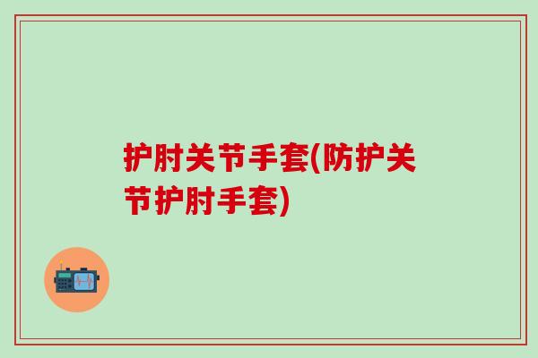 护肘关节手套(防护关节护肘手套)-第1张图片-氨糖科普网 护肘关节手套(防护关节护肘手套)-第1张图片-氨糖科普网