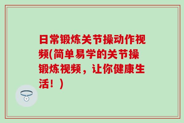日常锻炼关节操动作视频(简单易学的关节操锻炼视频,让你健康生活!)-第1张图片-氨糖科普网 日常锻炼关节操动作视频(简单易学的关节操锻炼视频,让你健康生活!)-第1张图片-氨糖科普网