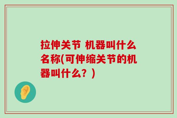 拉伸关节 机器叫什么名称(可伸缩关节的机器叫什么?)-第1张图片-氨糖科普网 拉伸关节 机器叫什么名称(可伸缩关节的机器叫什么?)-第1张图片-氨糖科普网