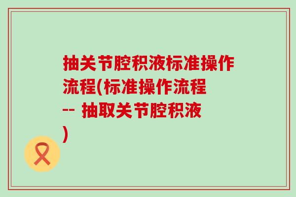 抽关节腔积液标准操作流程(标准操作流程 -- 抽取关节腔积液)-第1张图片-氨糖科普网