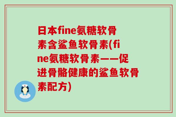 日本fine氨糖软骨素含鲨鱼软骨素(fine氨糖软骨素——促进骨骼健康的鲨鱼软骨素配方)-第1张图片-氨糖科普网 日本fine氨糖软骨素含鲨鱼软骨素(fine氨糖软骨素——促进骨骼健康的鲨鱼软骨素配方)-第1张图片-氨糖科普网