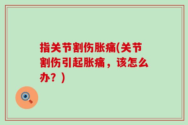指关节割伤胀痛(关节割伤引起胀痛,该怎么办?)-第1张图片-氨糖科普网 指关节割伤胀痛(关节割伤引起胀痛,该怎么办?)-第1张图片-氨糖科普网