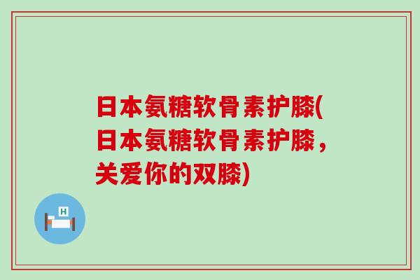 日本氨糖软骨素护膝(日本氨糖软骨素护膝,关爱你的双膝)-第1张图片-氨糖科普网 日本氨糖软骨素护膝(日本氨糖软骨素护膝,关爱你的双膝)-第1张图片-氨糖科普网