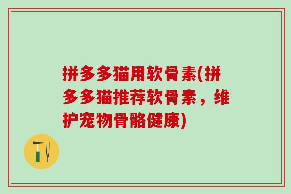 拼多多猫用软骨素(拼多多猫推荐软骨素，维护宠物骨骼健康)-第1张图片-氨糖科普网