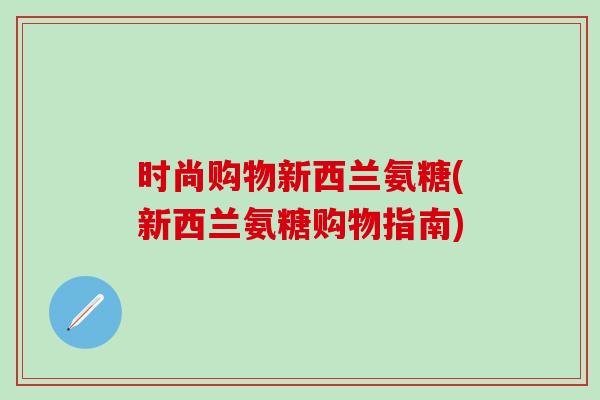 时尚购物新西兰氨糖(新西兰氨糖购物指南)-第1张图片-氨糖科普网 时尚购物新西兰氨糖(新西兰氨糖购物指南)-第1张图片-氨糖科普网