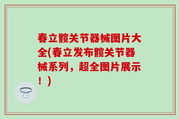 春立髋关节器械图片大全(春立发布髋关节器械系列，超全图片展示！)-第1张图片-氨糖科普网