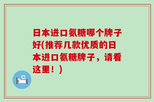 日本进口氨糖哪个牌子好(推荐几款优质的日本进口氨糖牌子,请看这里!)-第1张图片-氨糖科普网 日本进口氨糖哪个牌子好(推荐几款优质的日本进口氨糖牌子,请看这里!)-第1张图片-氨糖科普网