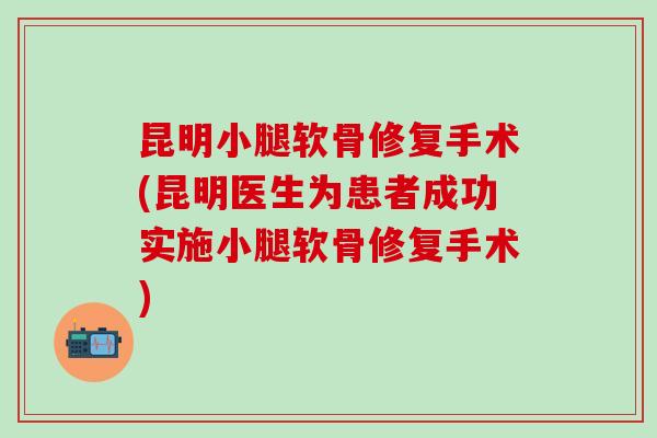 昆明小腿软骨修复手术(昆明医生为患者成功实施小腿软骨修复手术)-第1张图片-氨糖科普网 昆明小腿软骨修复手术(昆明医生为患者成功实施小腿软骨修复手术)-第1张图片-氨糖科普网