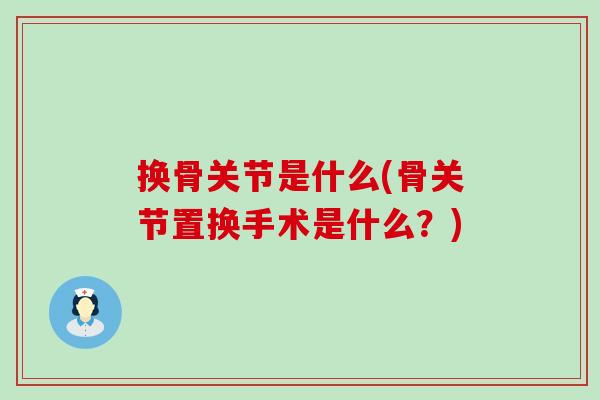 换骨关节是什么(骨关节置换手术是什么?)-第1张图片-氨糖科普网 换骨关节是什么(骨关节置换手术是什么?)-第1张图片-氨糖科普网