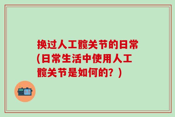 换过人工髋关节的日常(日常生活中使用人工髋关节是如何的？)-第1张图片-氨糖科普网