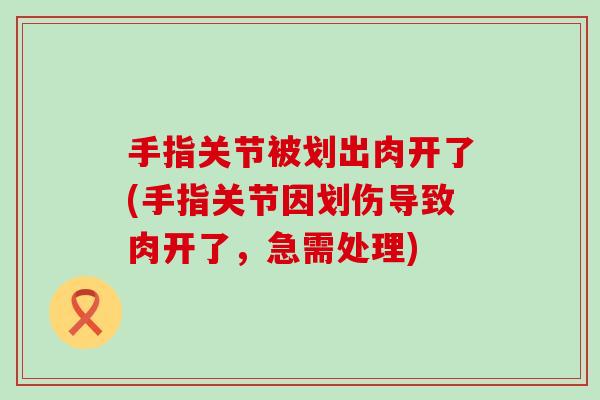 手指关节被划出肉开了(手指关节因划伤导致肉开了，急需处理)-第1张图片-氨糖科普网