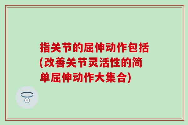 指关节的屈伸动作包括(改善关节灵活性的简单屈伸动作大集合)-第1张图片-氨糖科普网 指关节的屈伸动作包括(改善关节灵活性的简单屈伸动作大集合)-第1张图片-氨糖科普网