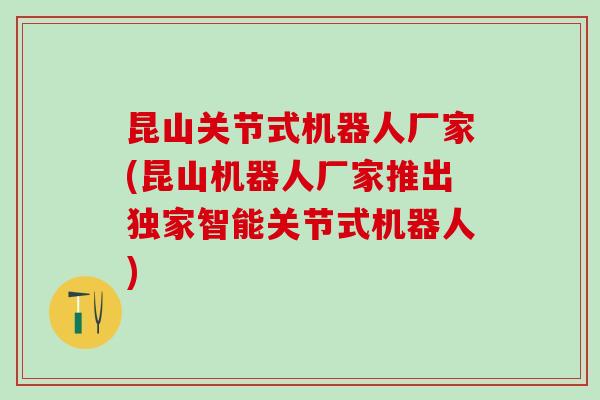 昆山关节式机器人厂家(昆山机器人厂家推出独家智能关节式机器人)-第1张图片-氨糖科普网