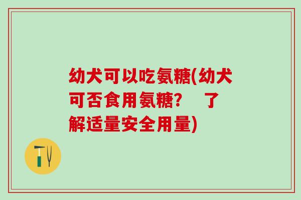幼犬可以吃氨糖(幼犬可否食用氨糖? 了解适量安全用量)-第1张图片-氨糖科普网 幼犬可以吃氨糖(幼犬可否食用氨糖? 了解适量安全用量)-第1张图片-氨糖科普网