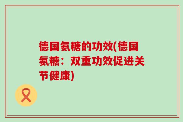 德国氨糖的功效(德国氨糖：双重功效促进关节健康)-第1张图片-氨糖科普网