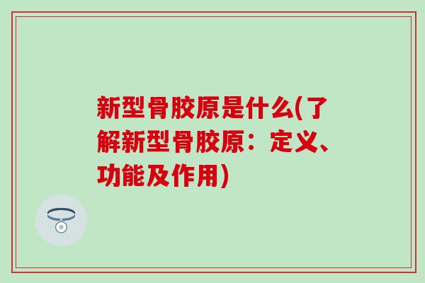 新型骨胶原是什么(了解新型骨胶原:定义、功能及作用)-第1张图片-氨糖科普网 新型骨胶原是什么(了解新型骨胶原:定义、功能及作用)-第1张图片-氨糖科普网