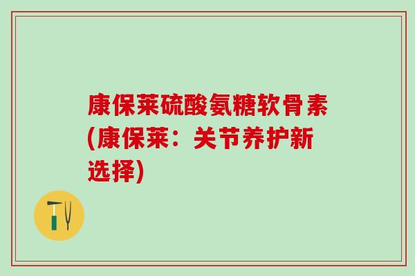 康保莱硫酸氨糖软骨素(康保莱:关节养护新选择)-第1张图片-氨糖科普网 康保莱硫酸氨糖软骨素(康保莱:关节养护新选择)-第1张图片-氨糖科普网