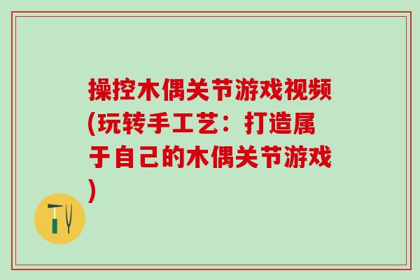 操控木偶关节游戏视频(玩转手工艺:打造属于自己的木偶关节游戏)-第1张图片-氨糖科普网 操控木偶关节游戏视频(玩转手工艺:打造属于自己的木偶关节游戏)-第1张图片-氨糖科普网