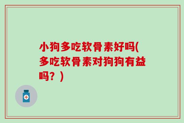 小狗多吃软骨素好吗(多吃软骨素对狗狗有益吗?)-第1张图片-氨糖科普网 小狗多吃软骨素好吗(多吃软骨素对狗狗有益吗?)-第1张图片-氨糖科普网