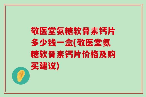 敬医堂氨糖软骨素钙片多少钱一盒(敬医堂氨糖软骨素钙片价格及购买建议)-第1张图片-氨糖科普网