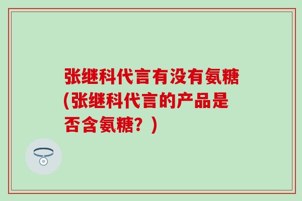 张继科代言有没有氨糖(张继科代言的产品是否含氨糖？)-第1张图片-氨糖科普网